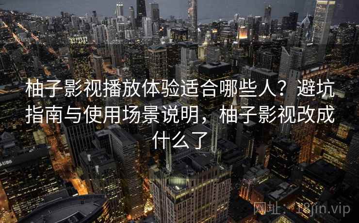 柚子影视播放体验适合哪些人？避坑指南与使用场景说明，柚子影视改成什么了  第2张