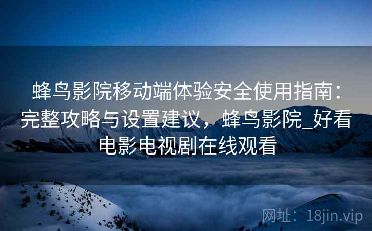 蜂鸟影院移动端体验安全使用指南：完整攻略与设置建议，蜂鸟影院_好看电影电视剧在线观看  第2张