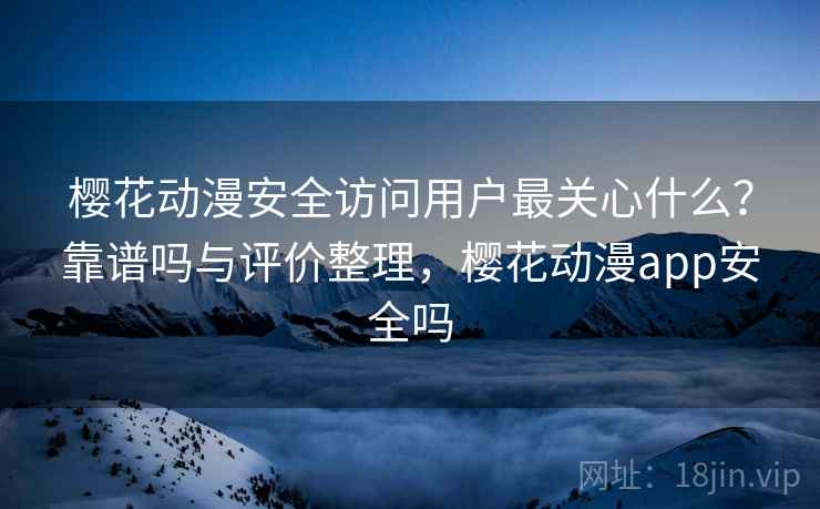 樱花动漫安全访问用户最关心什么？靠谱吗与评价整理，樱花动漫app安全吗  第1张