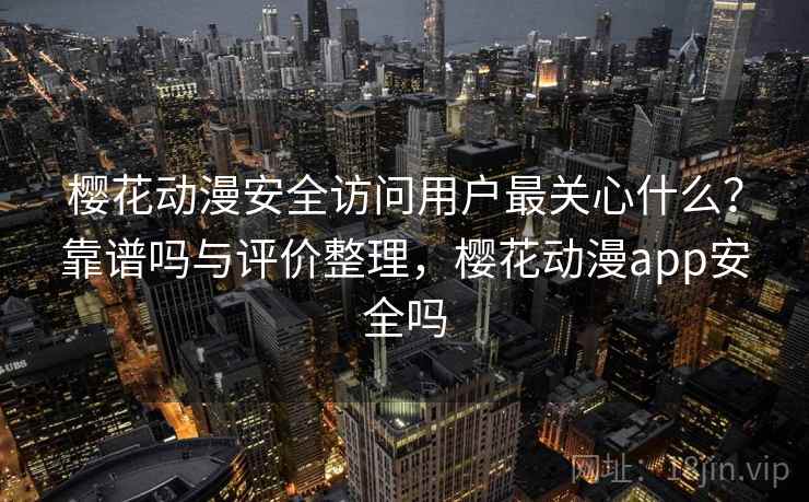 樱花动漫安全访问用户最关心什么？靠谱吗与评价整理，樱花动漫app安全吗  第2张