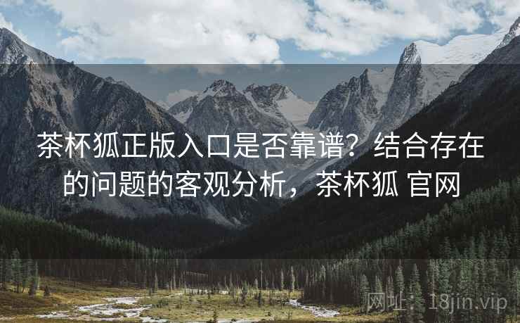 茶杯狐正版入口是否靠谱？结合存在的问题的客观分析，茶杯狐 官网  第2张