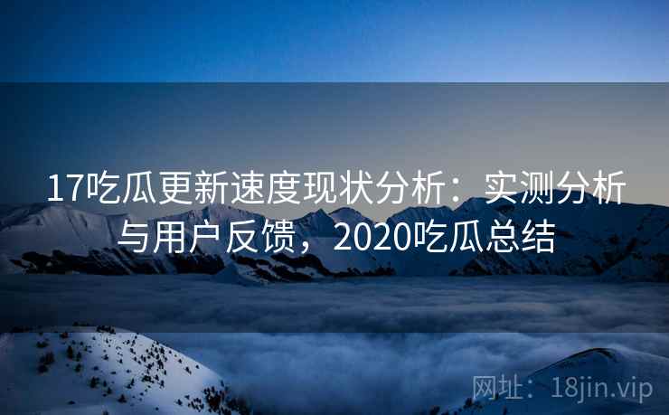 17吃瓜更新速度现状分析：实测分析与用户反馈，2020吃瓜总结  第2张