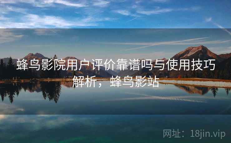 蜂鸟影院用户评价靠谱吗与使用技巧解析，蜂鸟影站  第1张
