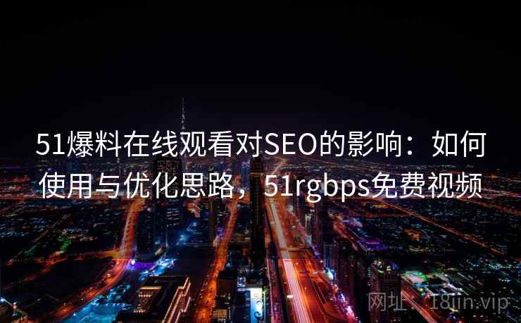 51爆料在线观看对SEO的影响：如何使用与优化思路，51rgbps免费视频  第2张