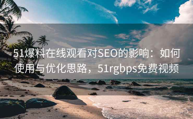 51爆料在线观看对SEO的影响：如何使用与优化思路，51rgbps免费视频  第1张