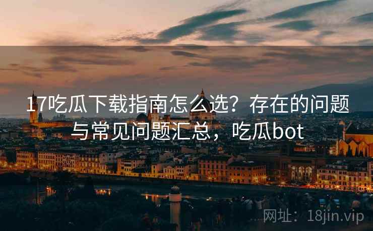 17吃瓜下载指南怎么选？存在的问题与常见问题汇总，吃瓜bot  第2张