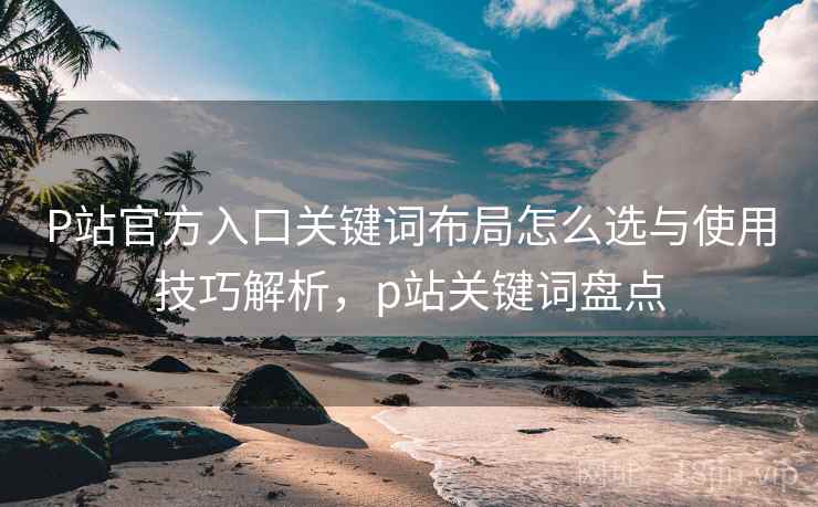 P站官方入口关键词布局怎么选与使用技巧解析，p站关键词盘点  第2张