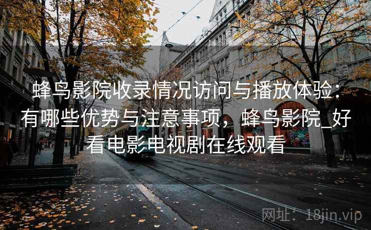 蜂鸟影院收录情况访问与播放体验：有哪些优势与注意事项，蜂鸟影院_好看电影电视剧在线观看  第1张