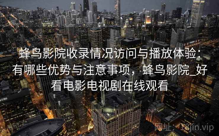 蜂鸟影院收录情况访问与播放体验：有哪些优势与注意事项，蜂鸟影院_好看电影电视剧在线观看  第2张