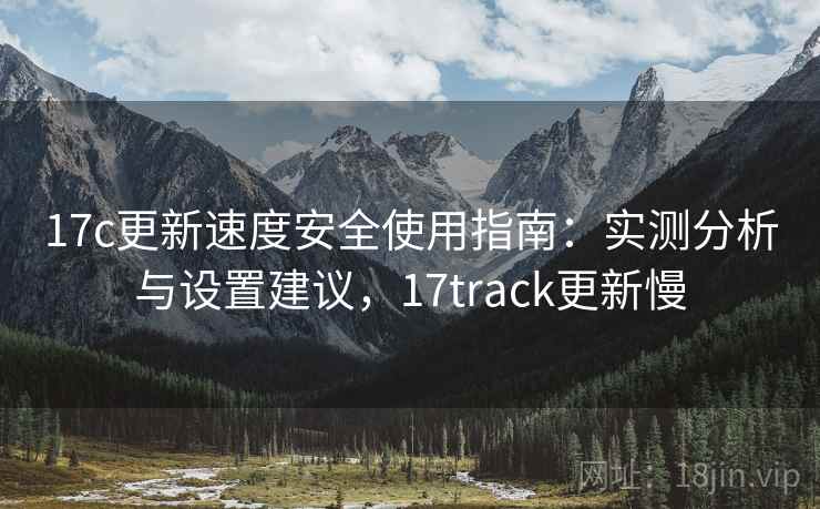 17c更新速度安全使用指南：实测分析与设置建议，17track更新慢  第1张