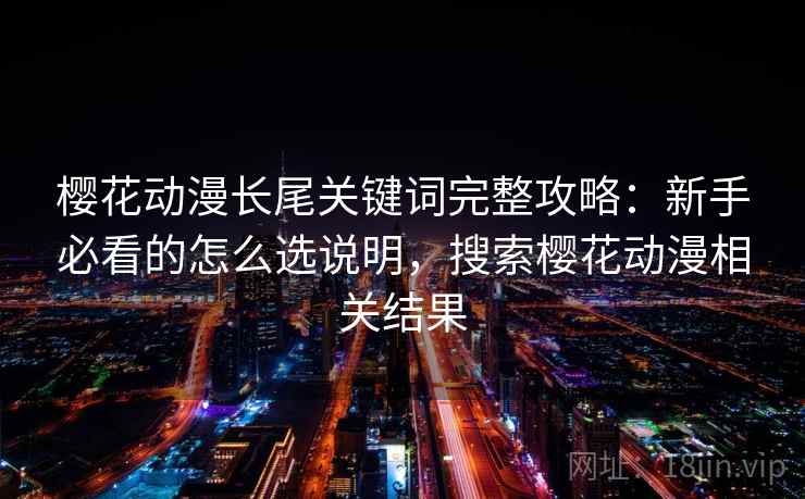 樱花动漫长尾关键词完整攻略：新手必看的怎么选说明，搜索樱花动漫相关结果  第2张
