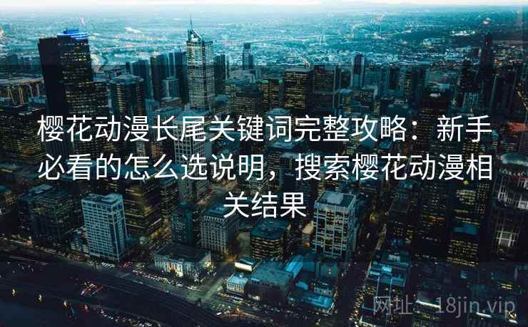 樱花动漫长尾关键词完整攻略：新手必看的怎么选说明，搜索樱花动漫相关结果  第1张