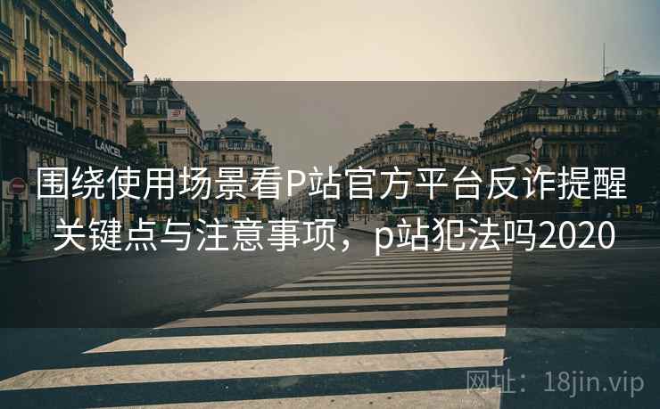 围绕使用场景看P站官方平台反诈提醒 关键点与注意事项，p站犯法吗2020  第2张