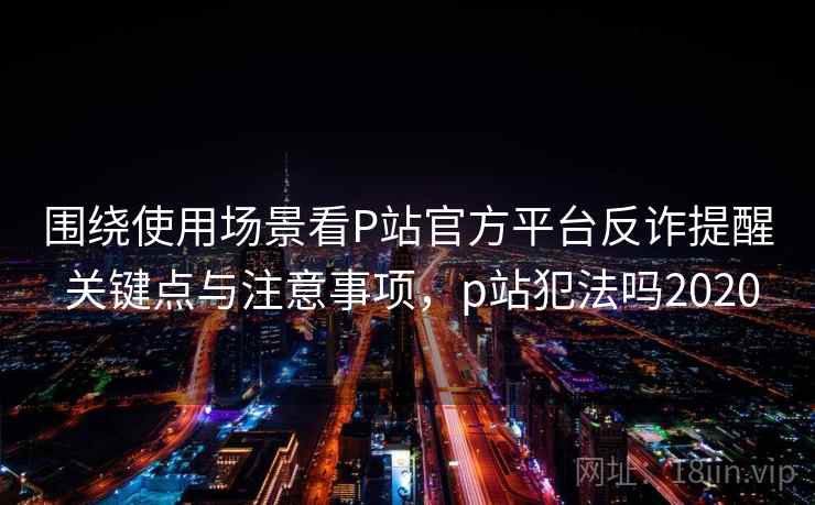 围绕使用场景看P站官方平台反诈提醒 关键点与注意事项，p站犯法吗2020  第1张