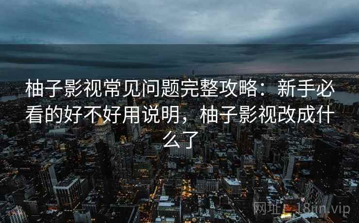 柚子影视常见问题完整攻略：新手必看的好不好用说明，柚子影视改成什么了  第2张