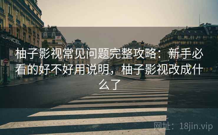 柚子影视常见问题完整攻略：新手必看的好不好用说明，柚子影视改成什么了  第1张