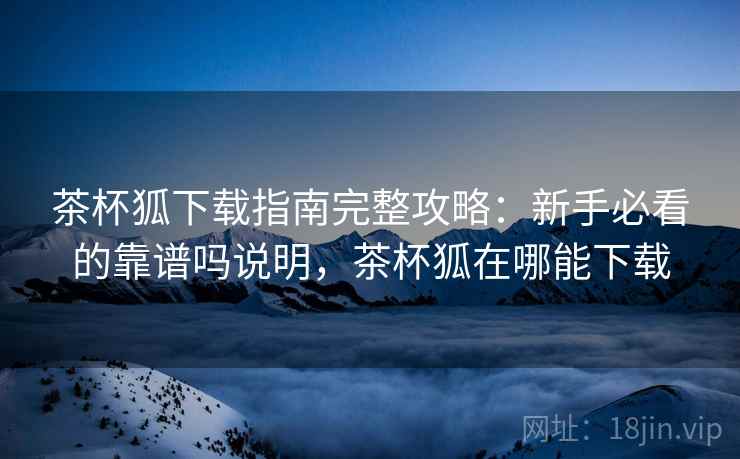 茶杯狐下载指南完整攻略：新手必看的靠谱吗说明，茶杯狐在哪能下载  第1张