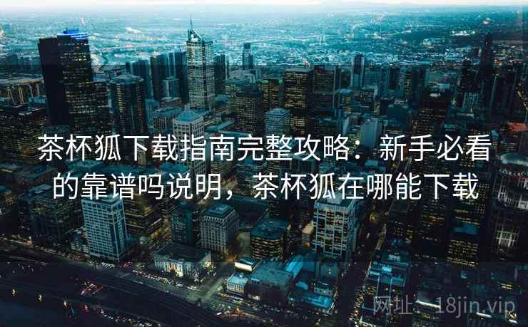 茶杯狐下载指南完整攻略：新手必看的靠谱吗说明，茶杯狐在哪能下载  第2张