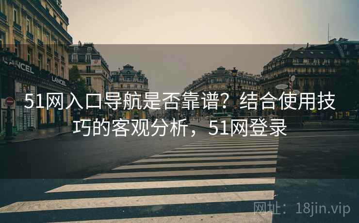 51网入口导航是否靠谱？结合使用技巧的客观分析，51网登录  第1张