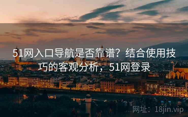 51网入口导航是否靠谱？结合使用技巧的客观分析，51网登录  第2张