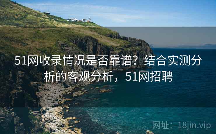 51网收录情况是否靠谱？结合实测分析的客观分析，51网招聘  第1张