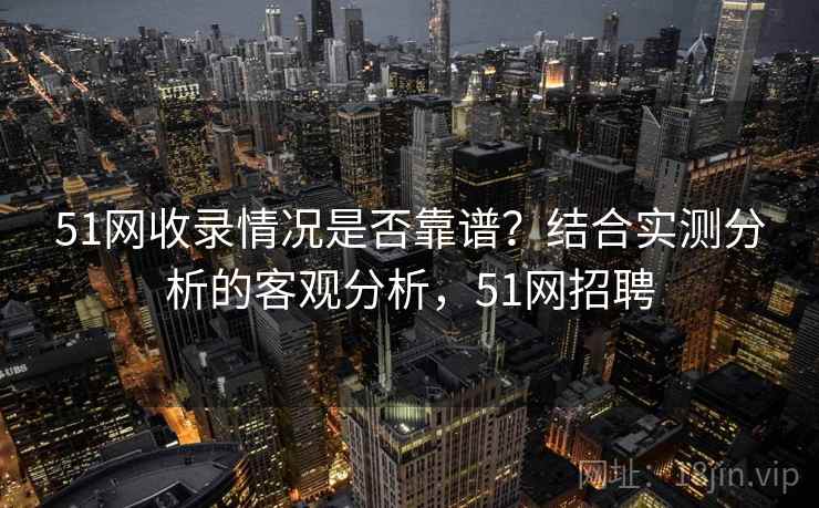 51网收录情况是否靠谱？结合实测分析的客观分析，51网招聘  第2张