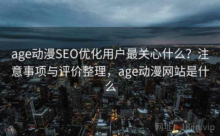 age动漫SEO优化用户最关心什么？注意事项与评价整理，age动漫网站是什么  第1张