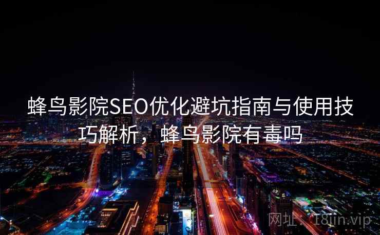 蜂鸟影院SEO优化避坑指南与使用技巧解析，蜂鸟影院有毒吗  第1张