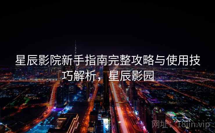 星辰影院新手指南完整攻略与使用技巧解析，星辰影园  第2张