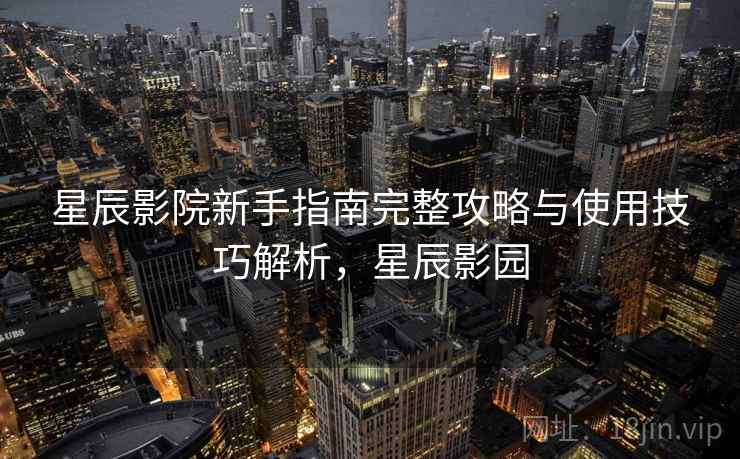 星辰影院新手指南完整攻略与使用技巧解析，星辰影园  第1张