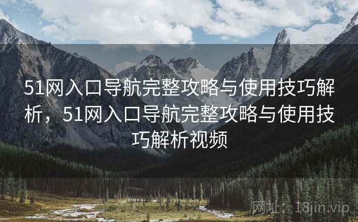 51网入口导航完整攻略与使用技巧解析，51网入口导航完整攻略与使用技巧解析视频  第1张