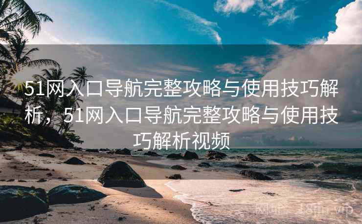 51网入口导航完整攻略与使用技巧解析，51网入口导航完整攻略与使用技巧解析视频  第2张