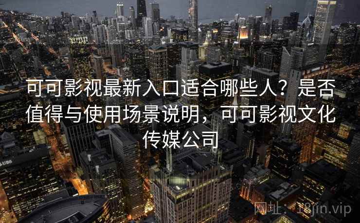 可可影视最新入口适合哪些人？是否值得与使用场景说明，可可影视文化传媒公司  第2张