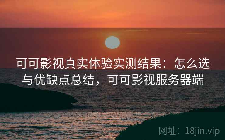 可可影视真实体验实测结果：怎么选与优缺点总结，可可影视服务器端  第2张