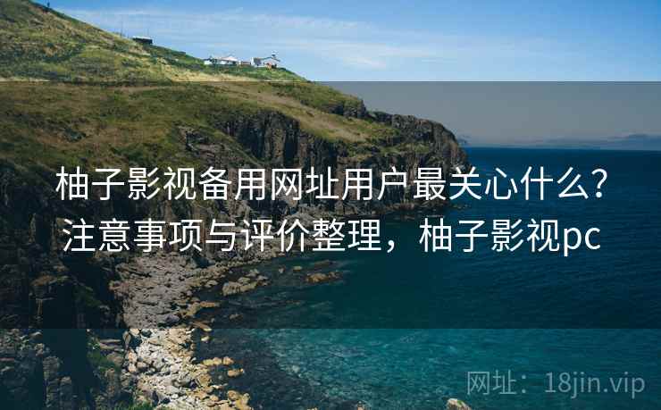 柚子影视备用网址用户最关心什么？注意事项与评价整理，柚子影视pc  第2张