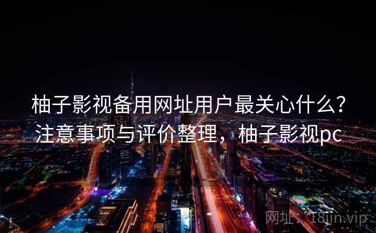 柚子影视备用网址用户最关心什么？注意事项与评价整理，柚子影视pc  第1张