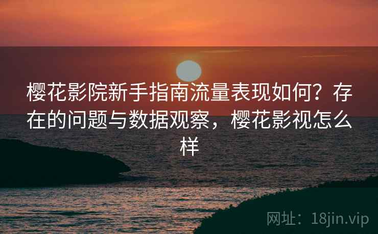 樱花影院新手指南流量表现如何？存在的问题与数据观察，樱花影视怎么样  第1张
