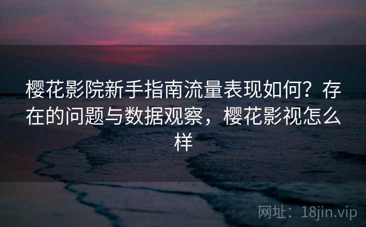 樱花影院新手指南流量表现如何？存在的问题与数据观察，樱花影视怎么样  第2张