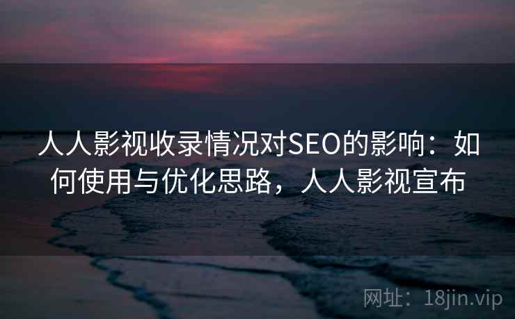 人人影视收录情况对SEO的影响：如何使用与优化思路，人人影视宣布  第2张