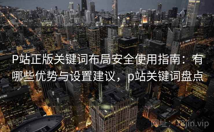 P站正版关键词布局安全使用指南：有哪些优势与设置建议，p站关键词盘点  第1张