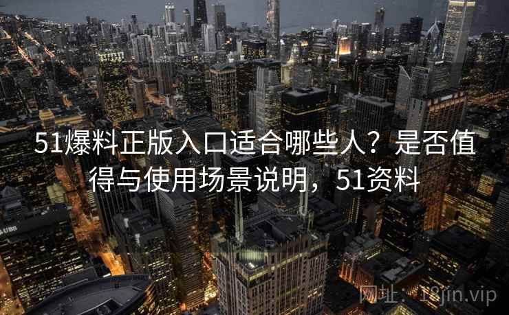51爆料正版入口适合哪些人？是否值得与使用场景说明，51资料  第1张