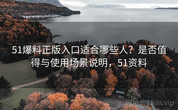 51爆料正版入口适合哪些人？是否值得与使用场景说明，51资料  第2张
