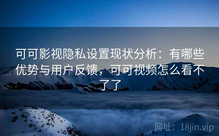 可可影视隐私设置现状分析：有哪些优势与用户反馈，可可视频怎么看不了了  第2张