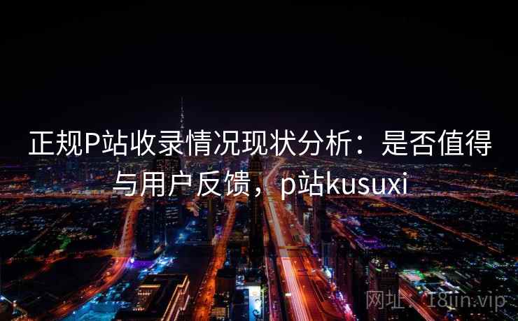正规P站收录情况现状分析：是否值得与用户反馈，p站kusuxi  第1张
