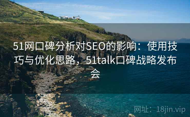 51网口碑分析对SEO的影响：使用技巧与优化思路，51talk口碑战略发布会  第1张