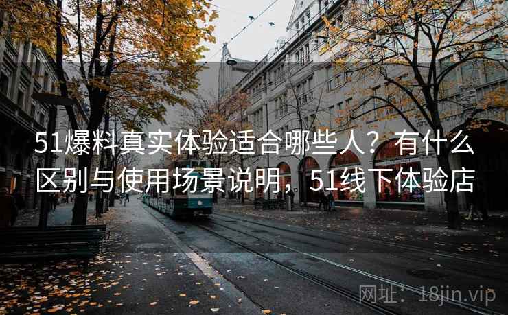 51爆料真实体验适合哪些人？有什么区别与使用场景说明，51线下体验店  第1张