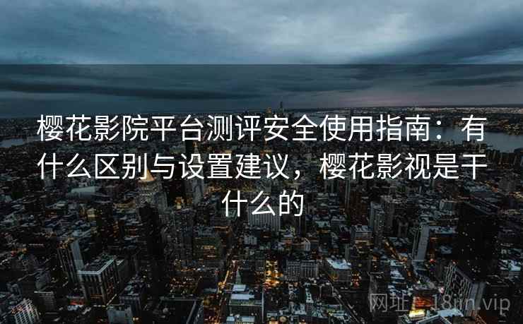 樱花影院平台测评安全使用指南：有什么区别与设置建议，樱花影视是干什么的  第2张