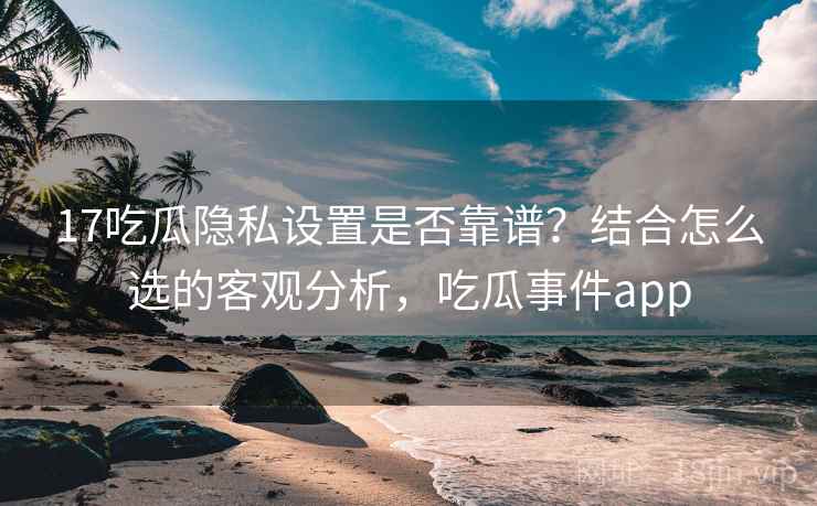 17吃瓜隐私设置是否靠谱？结合怎么选的客观分析，吃瓜事件app  第1张