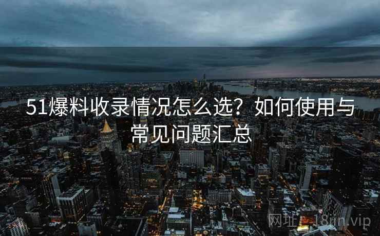 51爆料收录情况怎么选？如何使用与常见问题汇总  第1张