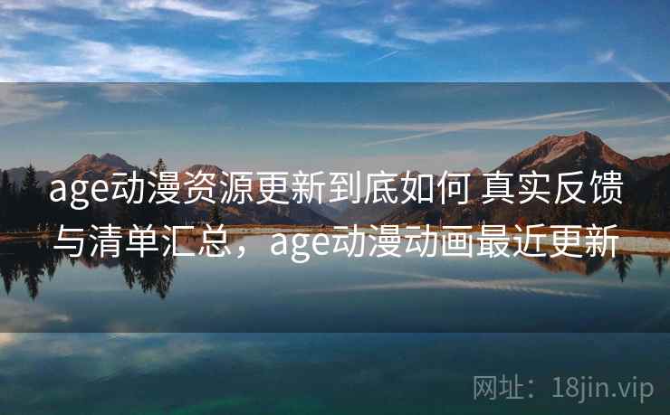 age动漫资源更新到底如何 真实反馈与清单汇总，age动漫动画最近更新